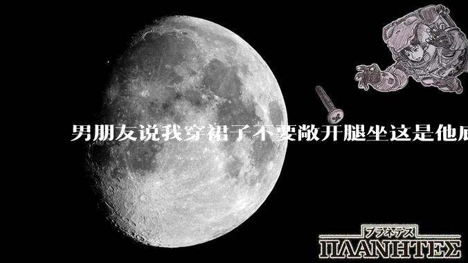 男朋友说我穿裙子不要敞开腿坐这是他底线，我该怎么办？