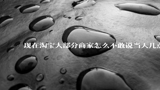 现在淘宝大部分商家怎么不敢说当天几点发货了？
