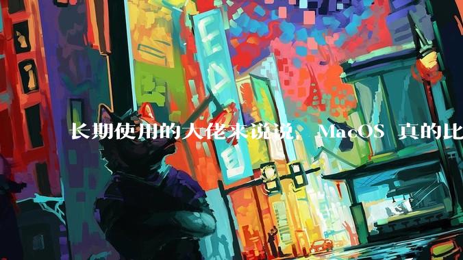 长期使用的大佬来说说，MacOS 真的比 Windows 稳定吗？