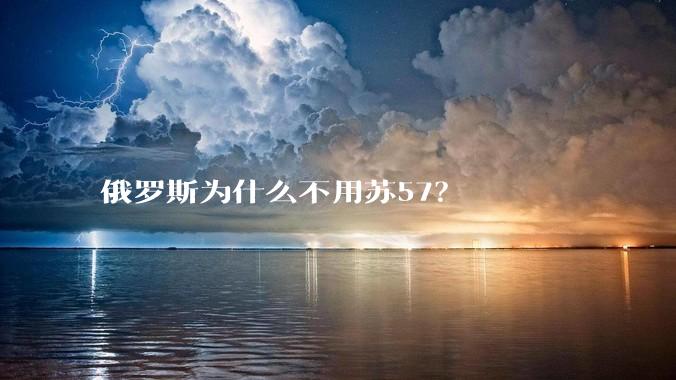 俄罗斯为什么不用苏57？