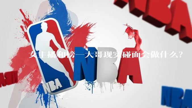 女主播和榜一大哥现实碰面会做什么？