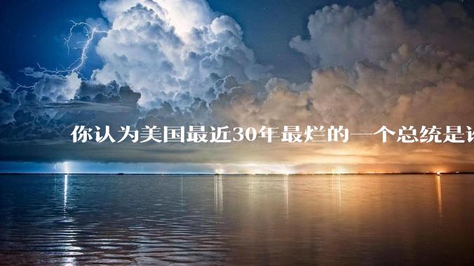 你认为美国最近30年最烂的一个总统是谁？